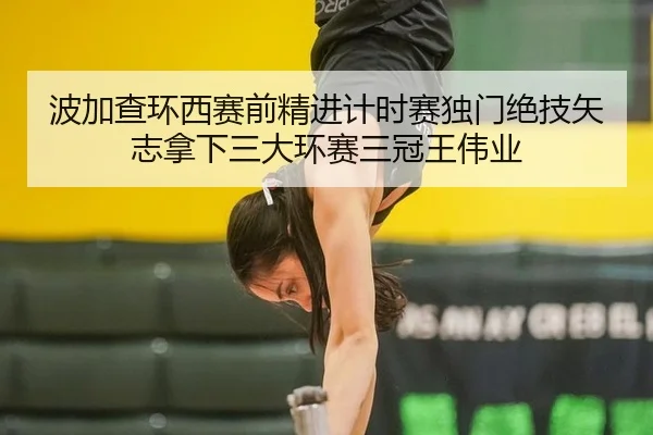 波加查环西赛前精进计时赛独门绝技矢志拿下三大环赛三冠王伟业