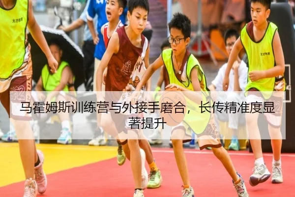 马霍姆斯训练营与外接手磨合，长传精准度显著提升