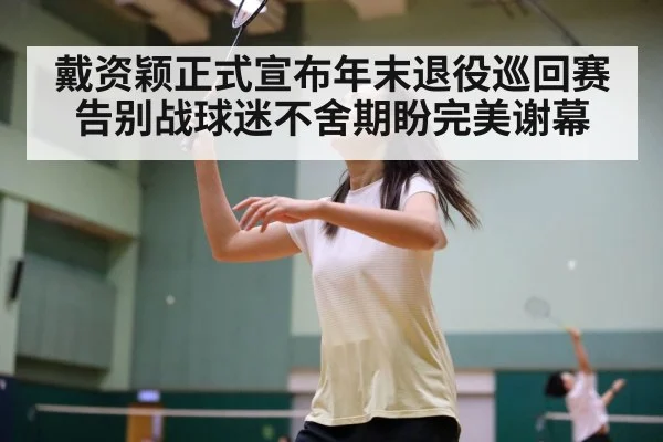 戴资颖正式宣布年末退役巡回赛告别战球迷不舍期盼完美谢幕