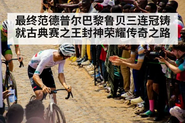 最终范德普尔巴黎鲁贝三连冠铸就古典赛之王封神荣耀传奇之路