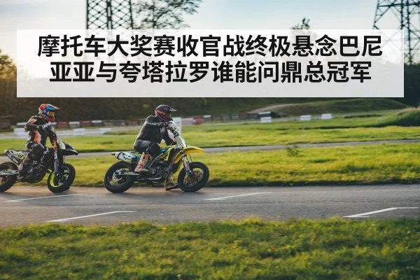 摩托车大奖赛收官战终极悬念巴尼亚亚与夸塔拉罗谁能问鼎总冠军
