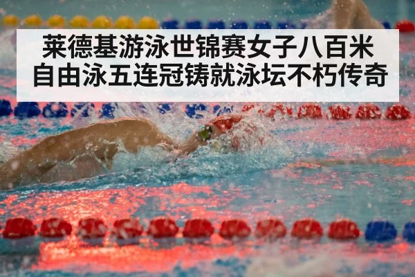 莱德基游泳世锦赛女子八百米自由泳五连冠铸就泳坛不朽传奇
