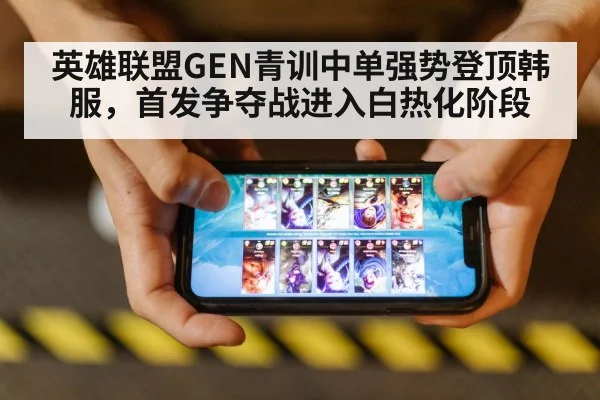英雄联盟GEN青训中单强势登顶韩服，首发争夺战进入白热化阶段