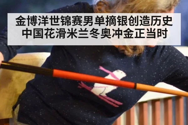 金博洋世锦赛男单摘银创造历史 中国花滑米兰冬奥冲金正当时
