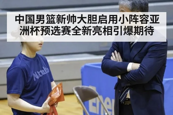中国男篮新帅大胆启用小阵容亚洲杯预选赛全新亮相引爆期待