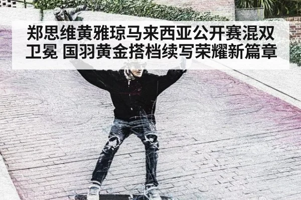 郑思维黄雅琼马来西亚公开赛混双卫冕 国羽黄金搭档续写荣耀新篇章